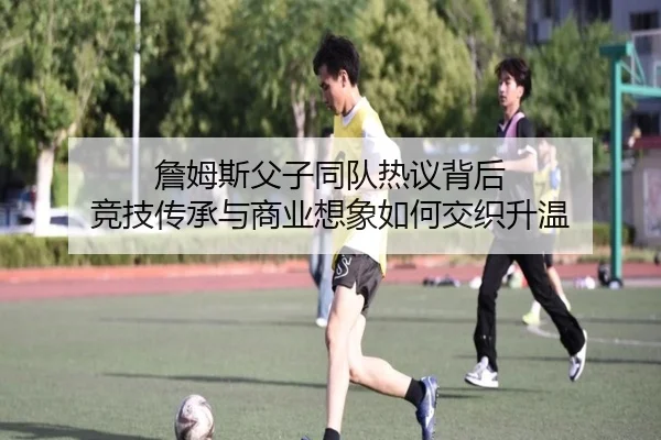 詹姆斯父子同队热议背后 竞技传承与商业想象如何交织升温 | xinlangcaipiao